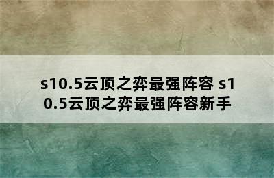 s10.5云顶之弈最强阵容 s10.5云顶之弈最强阵容新手